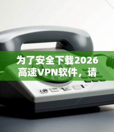 为了安全下载2026高速VPN软件，请按照以下步骤操作