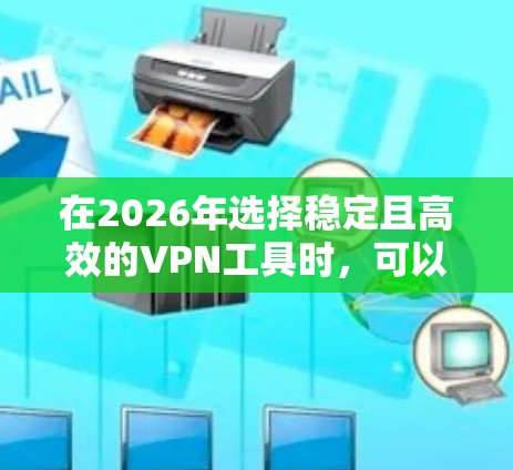 在2026年选择稳定且高效的VPN工具时，可以从以下几个方面考虑，速度、稳定性、隐私保护、多平台支持以及客户支持。以下是一些推荐的VPN工具，它们在2026年可能仍然是市场上的热门选择