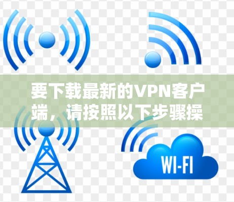 要下载最新的VPN客户端，请按照以下步骤操作