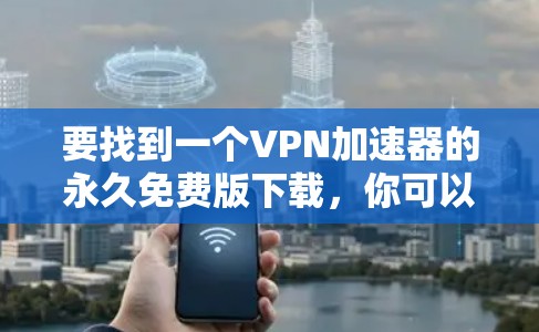 要找到一个VPN加速器的永久免费版下载，你可以按照以下步骤操作