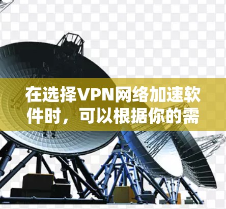 在选择VPN网络加速软件时，可以根据你的需求和使用场景来决定哪个最适合你。以下是一些常见的VPN网络加速软件及其特点