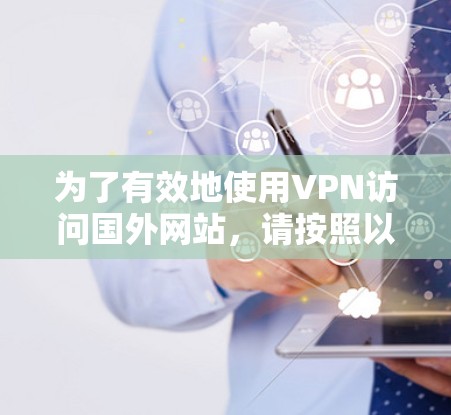 为了有效地使用VPN访问国外网站，请按照以下步骤操作