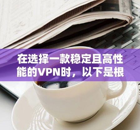 在选择一款稳定且高性能的VPN时，以下是根据您的需求和关键因素的综合分析和推荐
