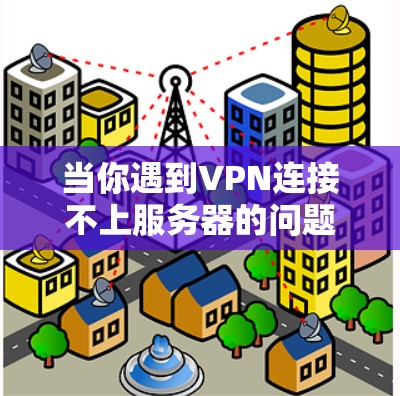 当你遇到VPN连接不上服务器的问题时，以下是一步步的解决方案