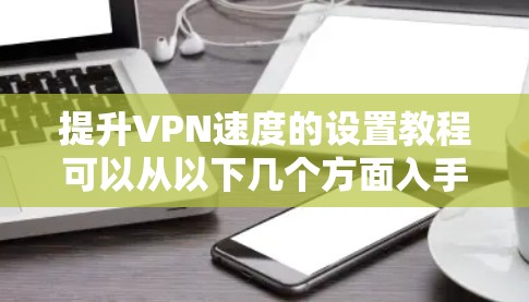 提升VPN速度的设置教程可以从以下几个方面入手，帮助用户优化VPN的性能