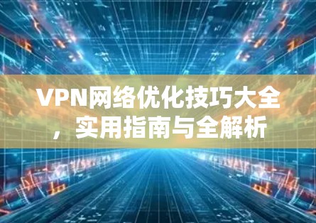 VPN网络优化技巧大全，实用指南与全解析