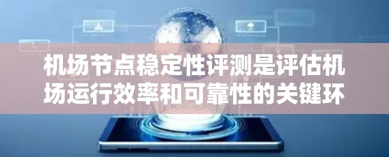 机场节点稳定性评测是评估机场运行效率和可靠性的关键环节，确保飞行和地面交通的顺畅。以下是对机场节点稳定性评测的详细分析和总结