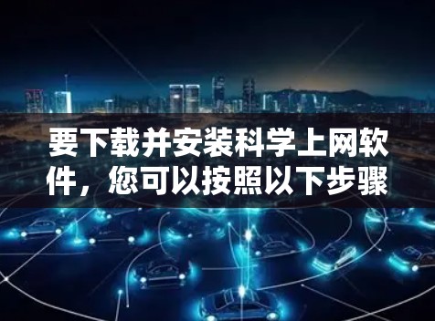 要下载并安装科学上网软件，您可以按照以下步骤进行