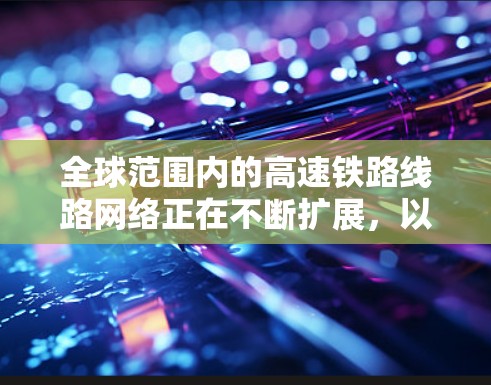 全球范围内的高速铁路线路网络正在不断扩展，以下是一些推荐的全球高速铁路线路，涵盖了不同大洲和主要路线