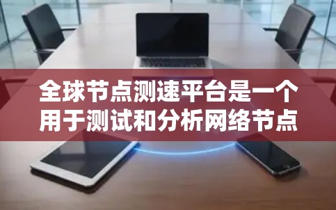 全球节点测速平台是一个用于测试和分析网络节点性能的工具，广泛应用于网络监控、优化和质量保证等领域。以下是对该平台的详细分析