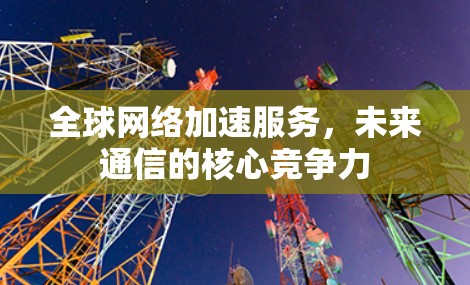 全球网络加速服务，未来通信的核心竞争力