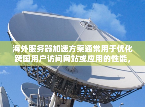 海外服务器加速方案通常用于优化跨国用户访问网站或应用的性能，通过在海外地区部署服务器或使用内容分发网络（CDN）来减少延迟和提高访问速度。以下是一些常见的方案和方法