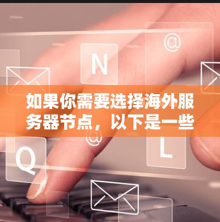 如果你需要选择海外服务器节点，以下是一些推荐的注意事项和步骤，帮助你找到最适合的解决方案