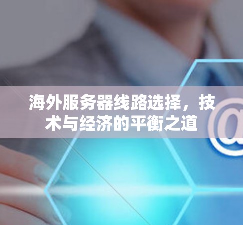海外服务器线路选择，技术与经济的平衡之道