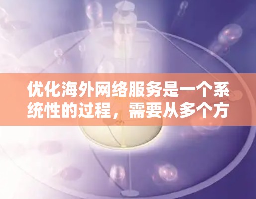 优化海外网络服务是一个系统性的过程，需要从多个方面进行全面考虑和实施。以下是一个有条理的优化计划，帮助您有效提升海外市场的网络表现