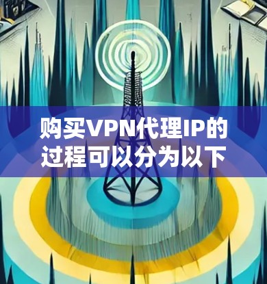 购买VPN代理IP的过程可以分为以下几个步骤