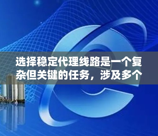 选择稳定代理线路是一个复杂但关键的任务，涉及多个方面的考量。以下是对选择稳定代理线路的系统化分析和建议