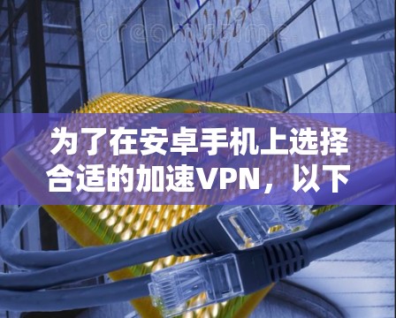 为了在安卓手机上选择合适的加速VPN，以下是一些建议和步骤，帮助你找到最适合的解决方案
