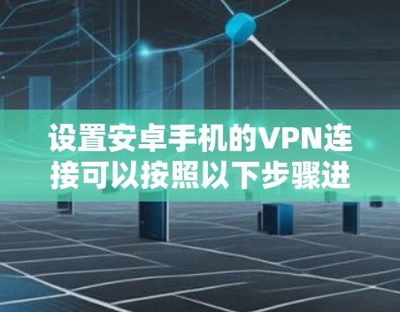 设置安卓手机的VPN连接可以按照以下步骤进行