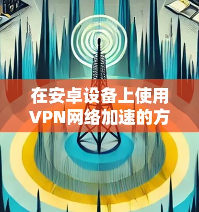 在安卓设备上使用VPN网络加速的方法主要包括选择适合的VPN服务、配置优化设置和合理分配网络资源。以下是一些具体的方法和建议