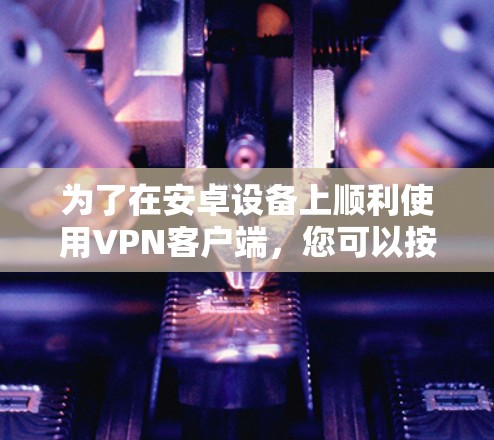 为了在安卓设备上顺利使用VPN客户端，您可以按照以下步骤进行
