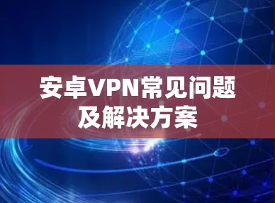 安卓VPN常见问题及解决方案