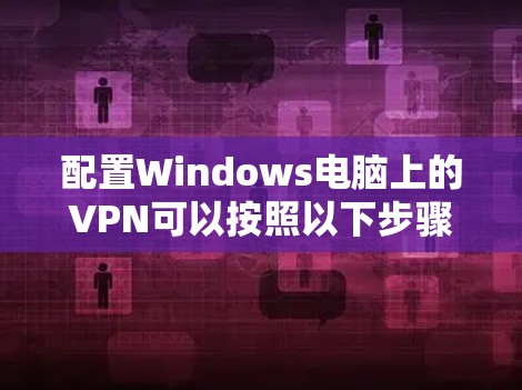 配置Windows电脑上的VPN可以按照以下步骤进行，确保您能安全且顺利地连接