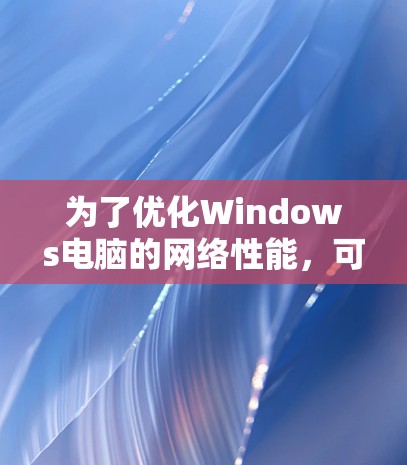 为了优化Windows电脑的网络性能，可以按照以下步骤进行检查和调整