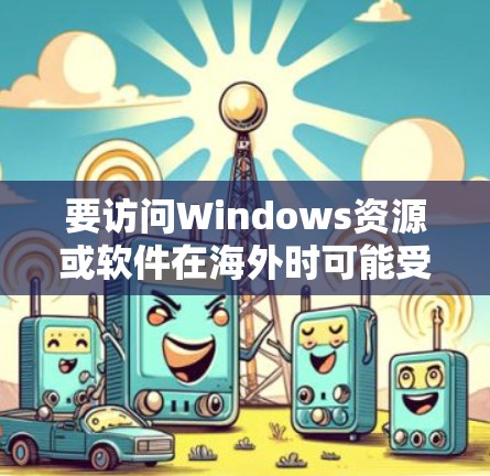 要访问Windows资源或软件在海外时可能受到地理限制，以下是一些常用的解决方法