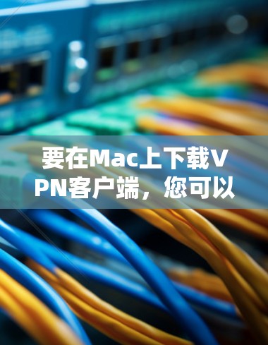 要在Mac上下载VPN客户端，您可以按照以下步骤操作