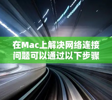 在Mac上解决网络连接问题可以通过以下步骤进行
