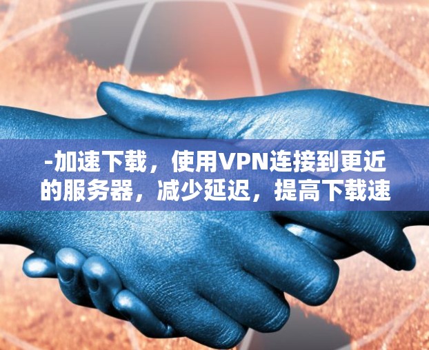 -加速下载，使用VPN连接到更近的服务器，减少延迟，提高下载速度