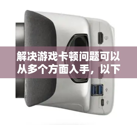 解决游戏卡顿问题可以从多个方面入手，以下是一个有条理的解决方案