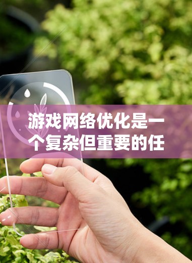 游戏网络优化是一个复杂但重要的任务，涉及多个层面的优化策略。以下是对游戏网络优化的系统性总结，供你参考和应用