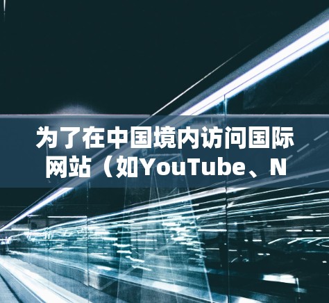 为了在中国境内访问国际网站（如YouTube、Netflix等）您可以考虑使用VPN服务。以下是详细的解决方案和建议