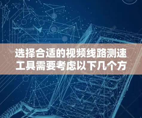 选择合适的视频线路测速工具需要考虑以下几个方面