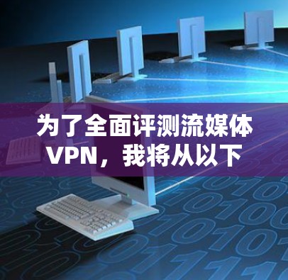 为了全面评测流媒体VPN，我将从以下几个方面进行分析