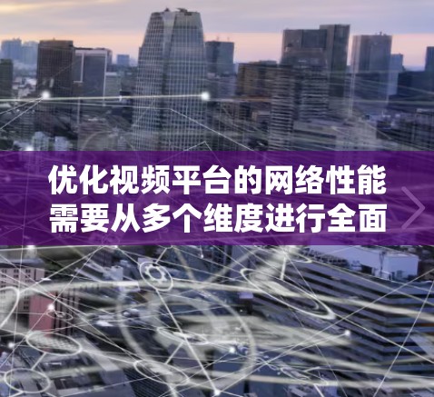 优化视频平台的网络性能需要从多个维度进行全面的分析和改进。以下是一个结构化的优化方案，涵盖关键的优化点和具体的实施步骤