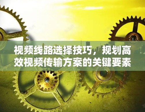视频线路选择技巧，规划高效视频传输方案的关键要素