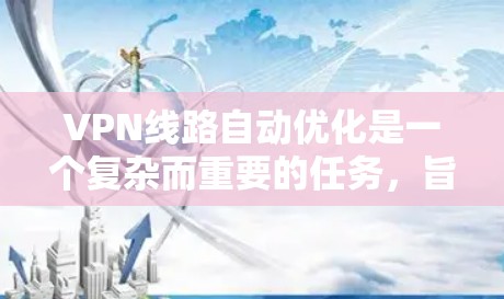 VPN线路自动优化是一个复杂而重要的任务，旨在提升用户连接的稳定性、速度和安全性。以下是一个有条理的解决方案，涵盖了多个关键方面