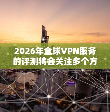 2026年全球VPN服务的评测将会关注多个方面，包括技术能力、隐私保护、服务器覆盖、用户体验以及安全性等。以下是一些可能影响2026年VPN服务评测的关键因素和趋势