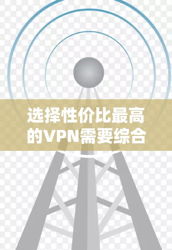 选择性价比最高的VPN需要综合考虑多个因素，包括价格、速度、安全性、服务器覆盖范围等。以下是一些性价比较高的VPN服务推荐