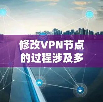修改VPN节点的过程涉及多个关键步骤，每一步都需要仔细规划和执行。以下是详细的步骤指南，帮助您顺利完成VPN节点的修改