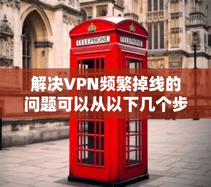 解决VPN频繁掉线的问题可以从以下几个步骤进行排查和调整