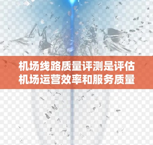 机场线路质量评测是评估机场运营效率和服务质量的重要工具，旨在通过多维度分析，帮助改进机场服务和运行。以下是对机场线路质量评测的系统总结