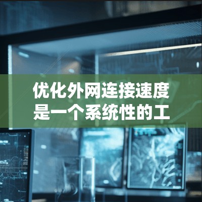 优化外网连接速度是一个系统性的工程，涉及多个方面的调整和优化。以下是分步骤的解决方案，帮助您逐步提升外网连接的速度