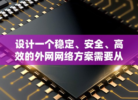 设计一个稳定、安全、高效的外网网络方案需要从多个维度综合考虑，以下是一个结构化的方案总结