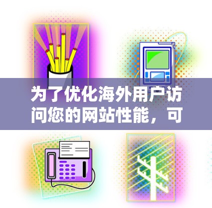 为了优化海外用户访问您的网站性能，可以考虑使用海外服务器加速工具。以下是分步说明和建议