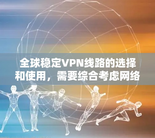 全球稳定VPN线路的选择和使用，需要综合考虑网络安全性、连接稳定性、隐私保护以及符合当地法律法规等多方面因素。以下是一些关键点和建议，帮助您选择和配置全球稳定VPN线路