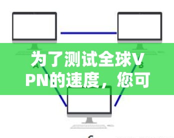 为了测试全球VPN的速度，您可以按照以下步骤进行